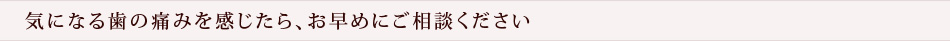 気になる歯の痛みを感じたら、お早めにご相談ください