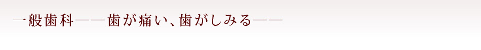 一般歯科――歯が痛い、歯がしみる――