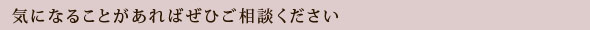 気になることがあればぜひご相談ください