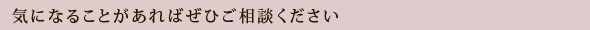 気になることがあればぜひご相談ください