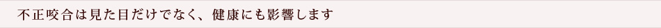 不正咬合は見た目だけでなく、健康にも影響します