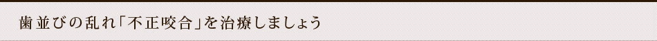 歯並びの乱れ「不正咬合」を治療しましょう