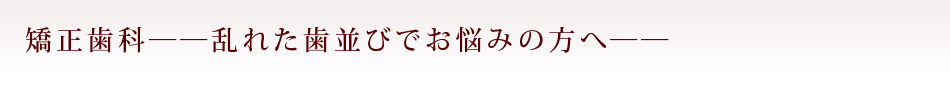 矯正歯科――乱れた歯並びでお悩みの方へ――