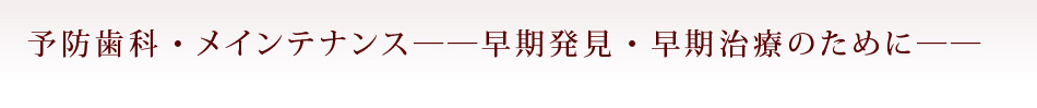 予防歯科・メインテナンス――早期発見・早期治療のために――